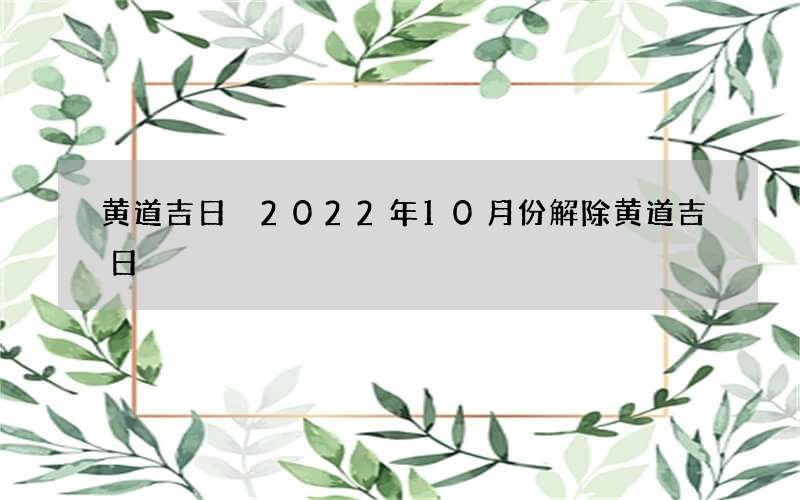黄道吉日 2022年10月份解除黄道吉日
